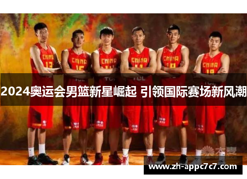 2024奥运会男篮新星崛起 引领国际赛场新风潮