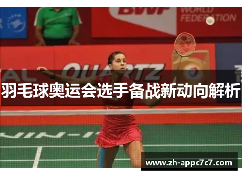 羽毛球奥运会选手备战新动向解析 羽毛球奥运会选手备战新动向解析