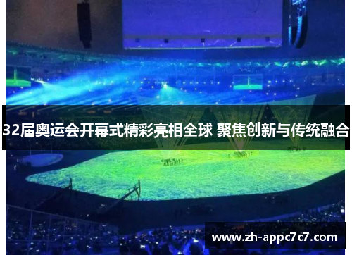 32届奥运会开幕式精彩亮相全球 聚焦创新与传统融合